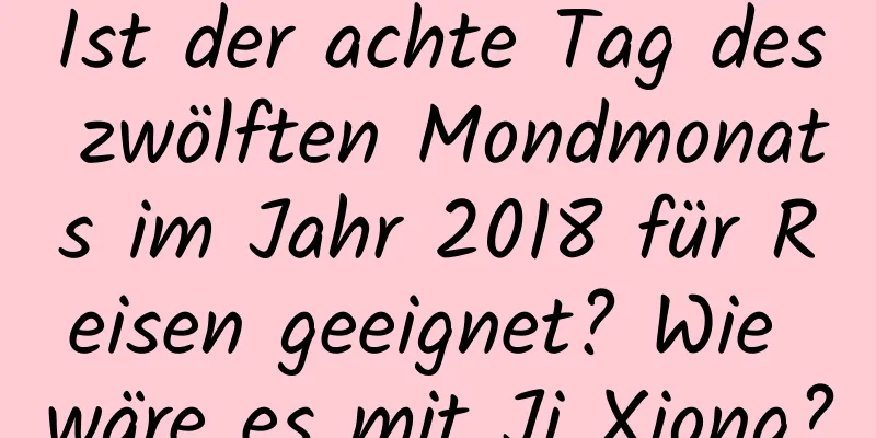 Ist der achte Tag des zwölften Mondmonats im Jahr 2018 für Reisen geeignet? Wie wäre es mit Ji Xiong?