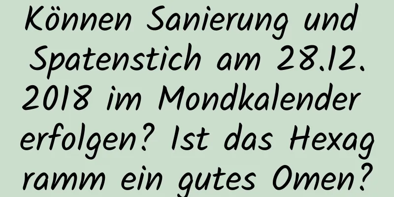 Können Sanierung und Spatenstich am 28.12.2018 im Mondkalender erfolgen? Ist das Hexagramm ein gutes Omen?