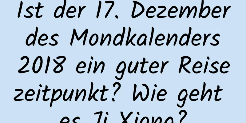 Ist der 17. Dezember des Mondkalenders 2018 ein guter Reisezeitpunkt? Wie geht es Ji Xiong?