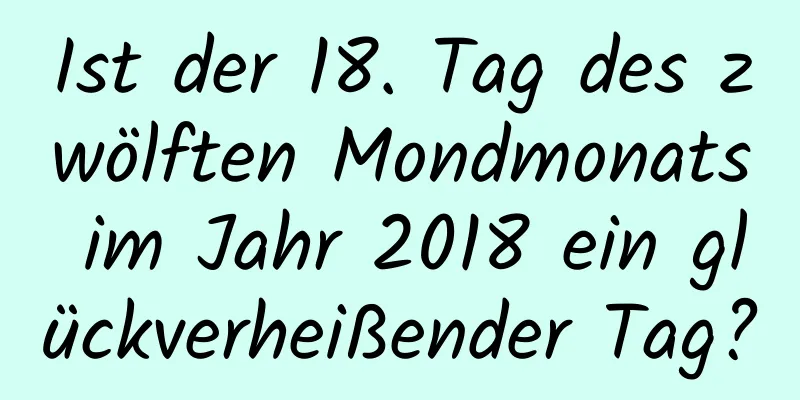 Ist der 18. Tag des zwölften Mondmonats im Jahr 2018 ein glückverheißender Tag?