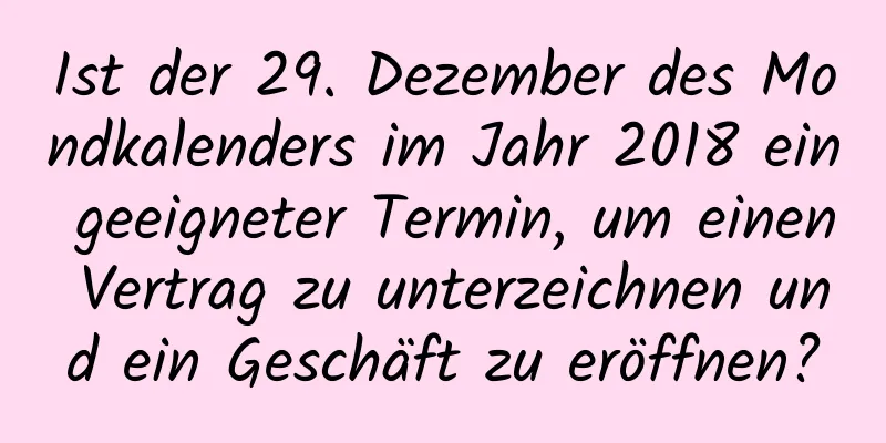 Ist der 29. Dezember des Mondkalenders im Jahr 2018 ein geeigneter Termin, um einen Vertrag zu unterzeichnen und ein Geschäft zu eröffnen?