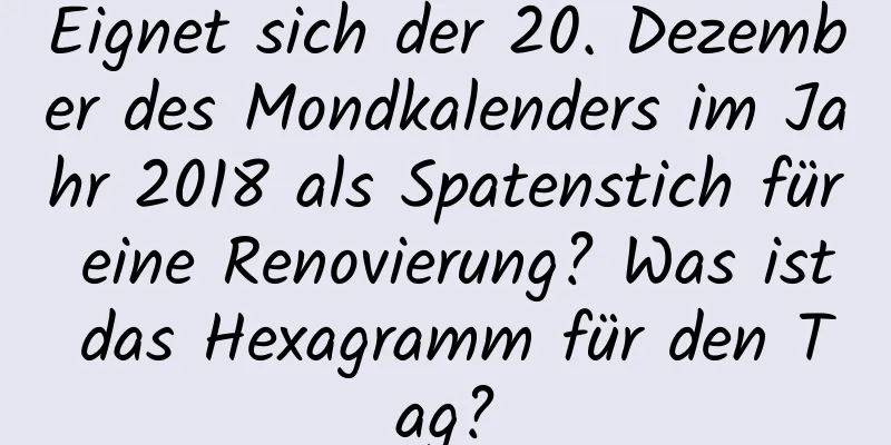 Eignet sich der 20. Dezember des Mondkalenders im Jahr 2018 als Spatenstich für eine Renovierung? Was ist das Hexagramm für den Tag?