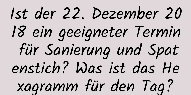 Ist der 22. Dezember 2018 ein geeigneter Termin für Sanierung und Spatenstich? Was ist das Hexagramm für den Tag?