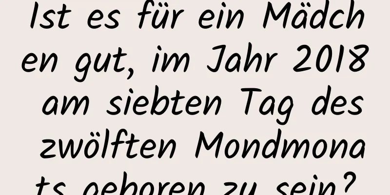 Ist es für ein Mädchen gut, im Jahr 2018 am siebten Tag des zwölften Mondmonats geboren zu sein?