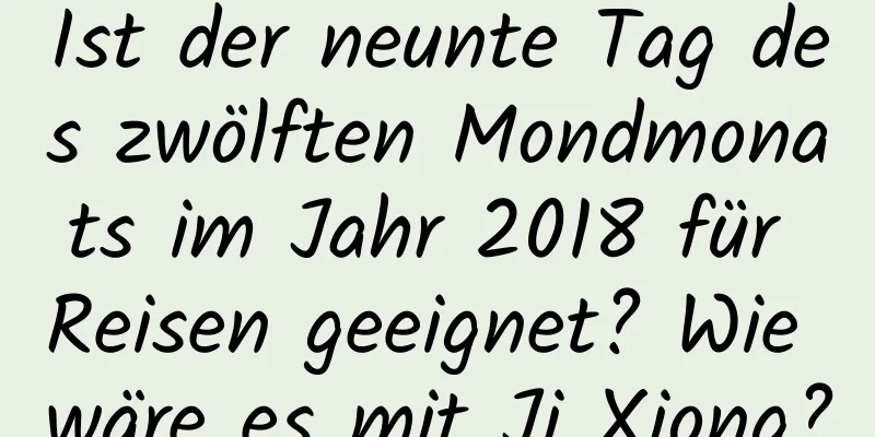 Ist der neunte Tag des zwölften Mondmonats im Jahr 2018 für Reisen geeignet? Wie wäre es mit Ji Xiong?