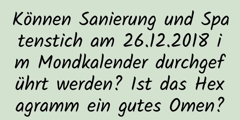 Können Sanierung und Spatenstich am 26.12.2018 im Mondkalender durchgeführt werden? Ist das Hexagramm ein gutes Omen?