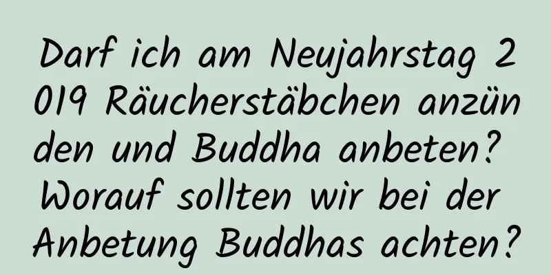 Darf ich am Neujahrstag 2019 Räucherstäbchen anzünden und Buddha anbeten? Worauf sollten wir bei der Anbetung Buddhas achten?