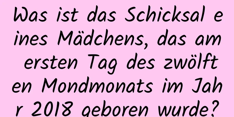 Was ist das Schicksal eines Mädchens, das am ersten Tag des zwölften Mondmonats im Jahr 2018 geboren wurde?