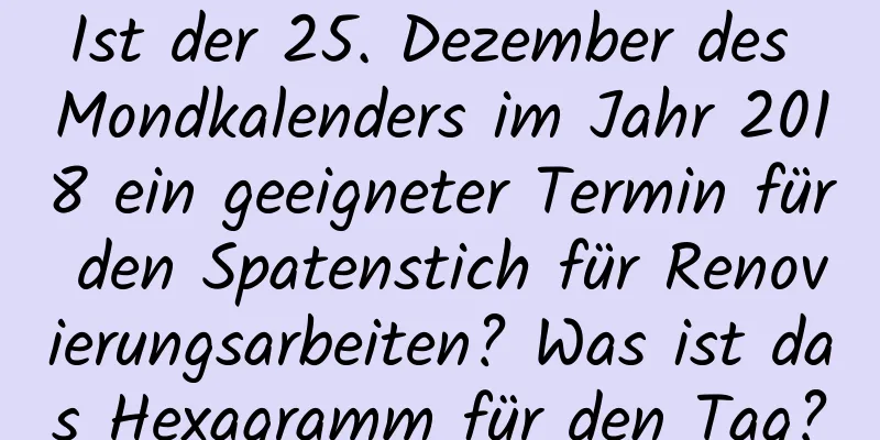 Ist der 25. Dezember des Mondkalenders im Jahr 2018 ein geeigneter Termin für den Spatenstich für Renovierungsarbeiten? Was ist das Hexagramm für den Tag?