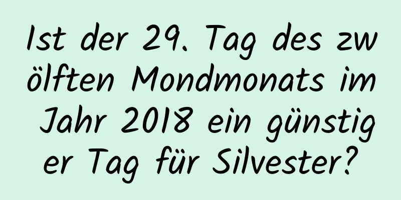 Ist der 29. Tag des zwölften Mondmonats im Jahr 2018 ein günstiger Tag für Silvester?