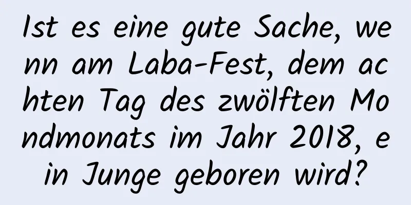 Ist es eine gute Sache, wenn am Laba-Fest, dem achten Tag des zwölften Mondmonats im Jahr 2018, ein Junge geboren wird?