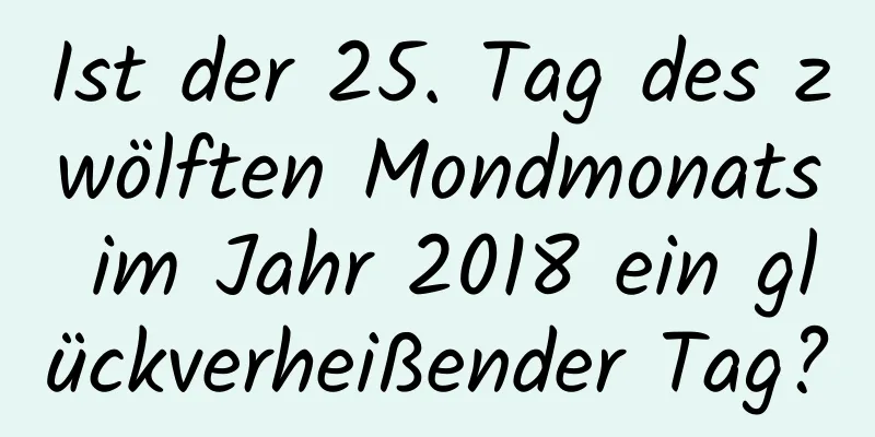 Ist der 25. Tag des zwölften Mondmonats im Jahr 2018 ein glückverheißender Tag?