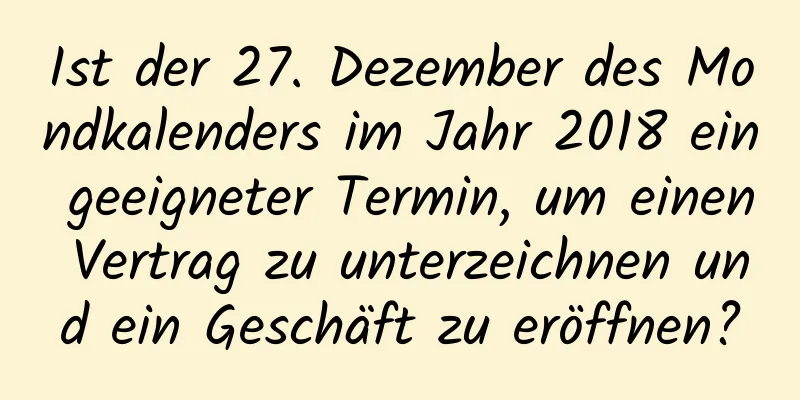 Ist der 27. Dezember des Mondkalenders im Jahr 2018 ein geeigneter Termin, um einen Vertrag zu unterzeichnen und ein Geschäft zu eröffnen?