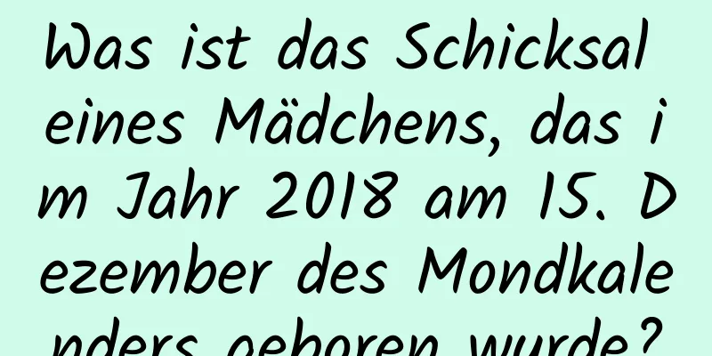 Was ist das Schicksal eines Mädchens, das im Jahr 2018 am 15. Dezember des Mondkalenders geboren wurde?