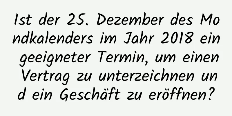 Ist der 25. Dezember des Mondkalenders im Jahr 2018 ein geeigneter Termin, um einen Vertrag zu unterzeichnen und ein Geschäft zu eröffnen?