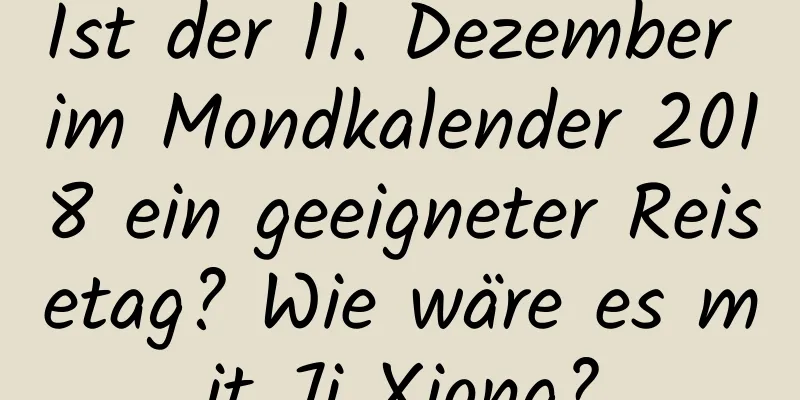 Ist der 11. Dezember im Mondkalender 2018 ein geeigneter Reisetag? Wie wäre es mit Ji Xiong?