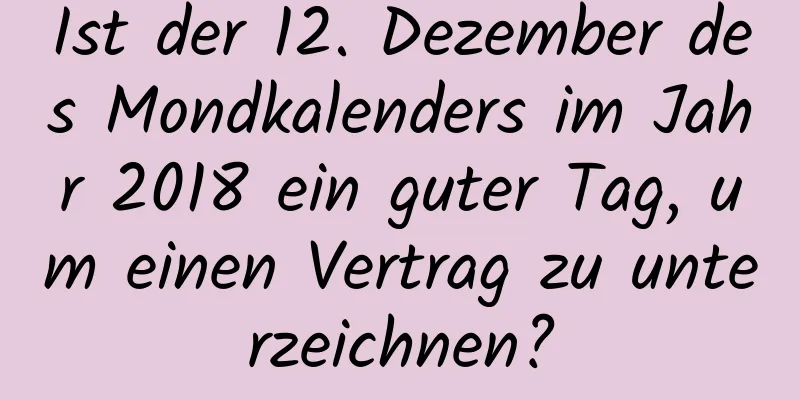 Ist der 12. Dezember des Mondkalenders im Jahr 2018 ein guter Tag, um einen Vertrag zu unterzeichnen?