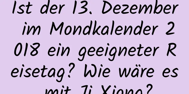 Ist der 13. Dezember im Mondkalender 2018 ein geeigneter Reisetag? Wie wäre es mit Ji Xiong?