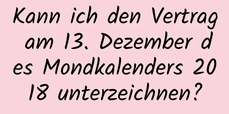 Kann ich den Vertrag am 13. Dezember des Mondkalenders 2018 unterzeichnen?