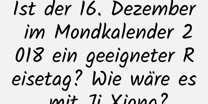 Ist der 16. Dezember im Mondkalender 2018 ein geeigneter Reisetag? Wie wäre es mit Ji Xiong?