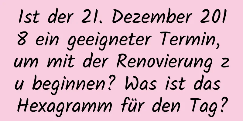 Ist der 21. Dezember 2018 ein geeigneter Termin, um mit der Renovierung zu beginnen? Was ist das Hexagramm für den Tag?