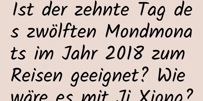 Ist der zehnte Tag des zwölften Mondmonats im Jahr 2018 zum Reisen geeignet? Wie wäre es mit Ji Xiong?