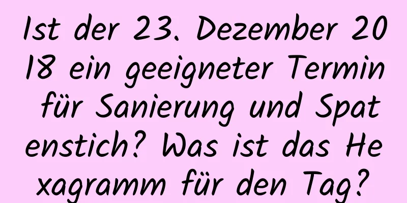 Ist der 23. Dezember 2018 ein geeigneter Termin für Sanierung und Spatenstich? Was ist das Hexagramm für den Tag?