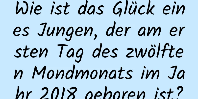 Wie ist das Glück eines Jungen, der am ersten Tag des zwölften Mondmonats im Jahr 2018 geboren ist?