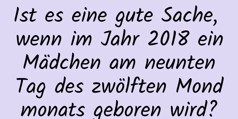 Ist es eine gute Sache, wenn im Jahr 2018 ein Mädchen am neunten Tag des zwölften Mondmonats geboren wird?