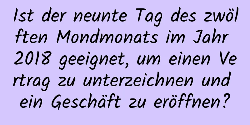 Ist der neunte Tag des zwölften Mondmonats im Jahr 2018 geeignet, um einen Vertrag zu unterzeichnen und ein Geschäft zu eröffnen?