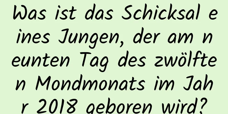 Was ist das Schicksal eines Jungen, der am neunten Tag des zwölften Mondmonats im Jahr 2018 geboren wird?