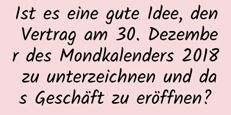 Ist es eine gute Idee, den Vertrag am 30. Dezember des Mondkalenders 2018 zu unterzeichnen und das Geschäft zu eröffnen?