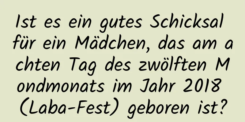 Ist es ein gutes Schicksal für ein Mädchen, das am achten Tag des zwölften Mondmonats im Jahr 2018 (Laba-Fest) geboren ist?