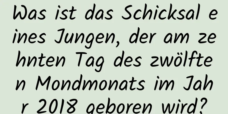 Was ist das Schicksal eines Jungen, der am zehnten Tag des zwölften Mondmonats im Jahr 2018 geboren wird?