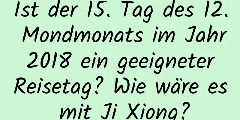 Ist der 15. Tag des 12. Mondmonats im Jahr 2018 ein geeigneter Reisetag? Wie wäre es mit Ji Xiong?