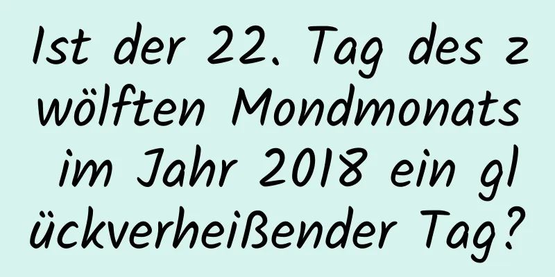 Ist der 22. Tag des zwölften Mondmonats im Jahr 2018 ein glückverheißender Tag?