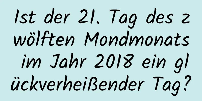 Ist der 21. Tag des zwölften Mondmonats im Jahr 2018 ein glückverheißender Tag?