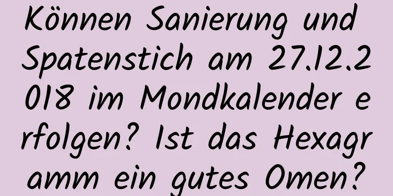 Können Sanierung und Spatenstich am 27.12.2018 im Mondkalender erfolgen? Ist das Hexagramm ein gutes Omen?