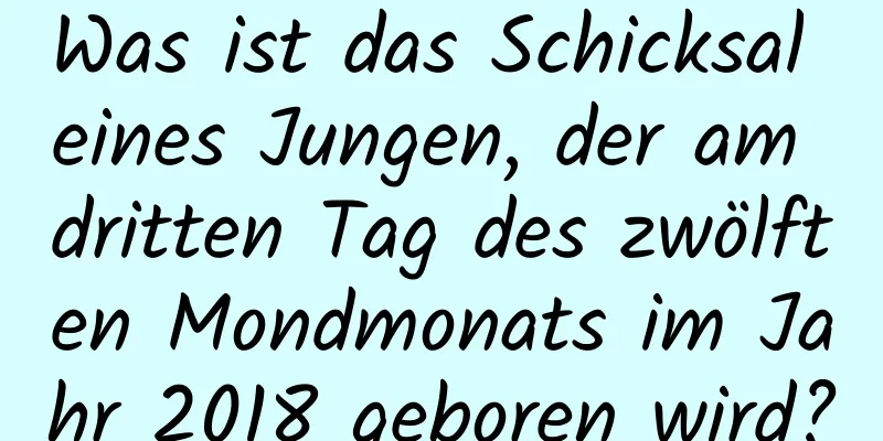 Was ist das Schicksal eines Jungen, der am dritten Tag des zwölften Mondmonats im Jahr 2018 geboren wird?