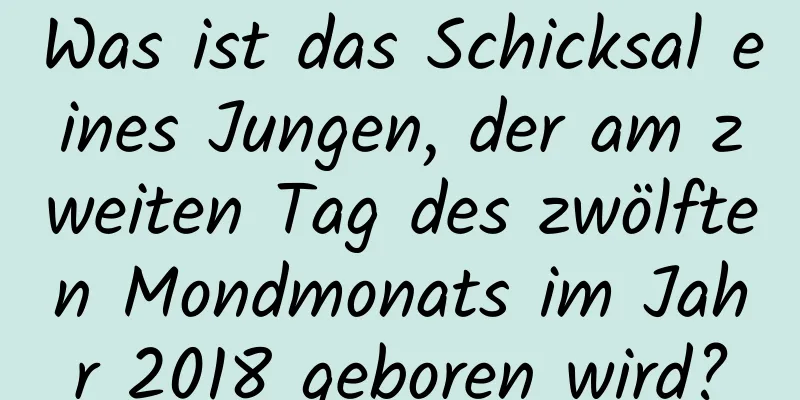 Was ist das Schicksal eines Jungen, der am zweiten Tag des zwölften Mondmonats im Jahr 2018 geboren wird?