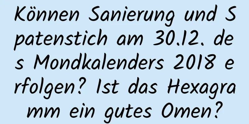 Können Sanierung und Spatenstich am 30.12. des Mondkalenders 2018 erfolgen? Ist das Hexagramm ein gutes Omen?