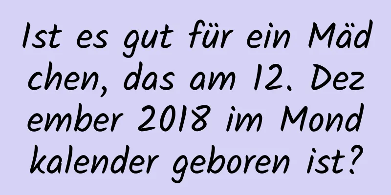 Ist es gut für ein Mädchen, das am 12. Dezember 2018 im Mondkalender geboren ist?