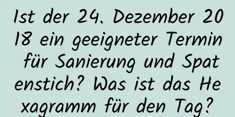 Ist der 24. Dezember 2018 ein geeigneter Termin für Sanierung und Spatenstich? Was ist das Hexagramm für den Tag?