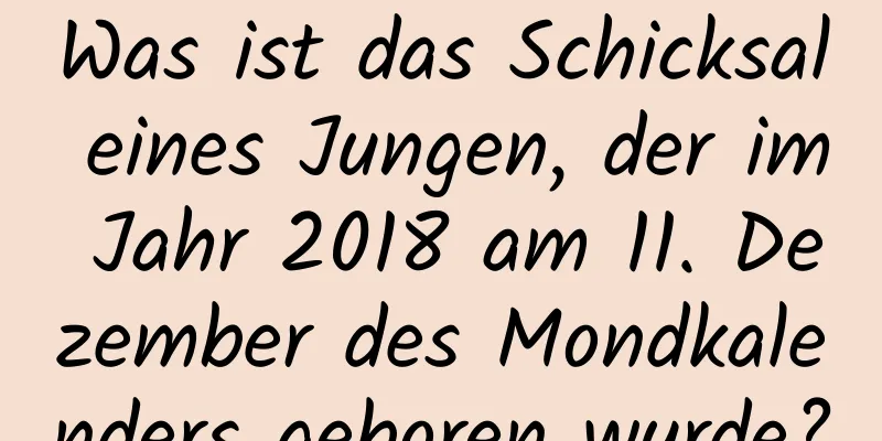 Was ist das Schicksal eines Jungen, der im Jahr 2018 am 11. Dezember des Mondkalenders geboren wurde?