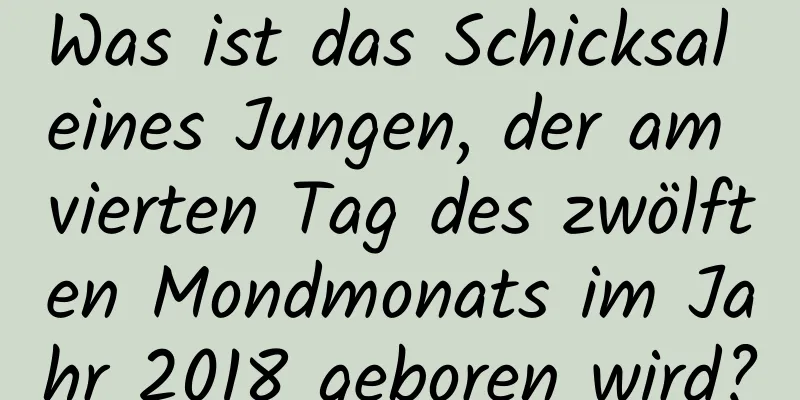 Was ist das Schicksal eines Jungen, der am vierten Tag des zwölften Mondmonats im Jahr 2018 geboren wird?