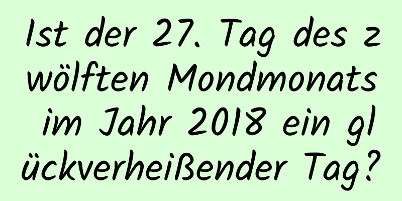 Ist der 27. Tag des zwölften Mondmonats im Jahr 2018 ein glückverheißender Tag?