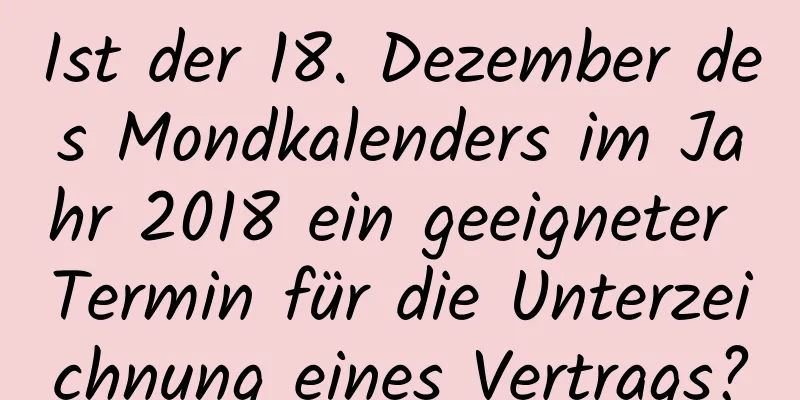 Ist der 18. Dezember des Mondkalenders im Jahr 2018 ein geeigneter Termin für die Unterzeichnung eines Vertrags?