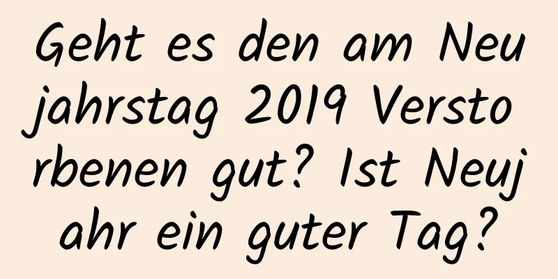 Geht es den am Neujahrstag 2019 Verstorbenen gut? Ist Neujahr ein guter Tag?