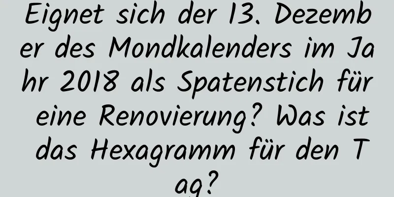 Eignet sich der 13. Dezember des Mondkalenders im Jahr 2018 als Spatenstich für eine Renovierung? Was ist das Hexagramm für den Tag?