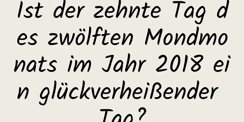 Ist der zehnte Tag des zwölften Mondmonats im Jahr 2018 ein glückverheißender Tag?